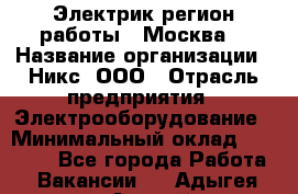 Электрик(регион работы - Москва) › Название организации ­ Никс, ООО › Отрасль предприятия ­ Электрооборудование › Минимальный оклад ­ 68 000 - Все города Работа » Вакансии   . Адыгея респ.,Адыгейск г.